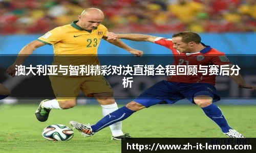 澳大利亚与智利精彩对决直播全程回顾与赛后分析