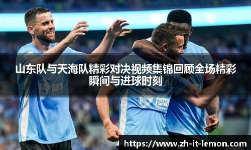 山东队与天海队精彩对决视频集锦回顾全场精彩瞬间与进球时刻