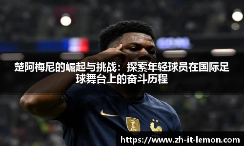 楚阿梅尼的崛起与挑战：探索年轻球员在国际足球舞台上的奋斗历程