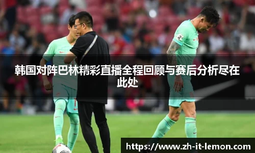 韩国对阵巴林精彩直播全程回顾与赛后分析尽在此处