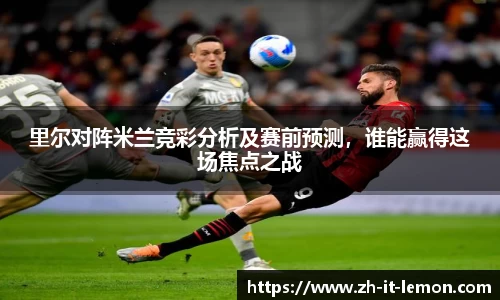 里尔对阵米兰竞彩分析及赛前预测,谁能赢得这场焦点之战