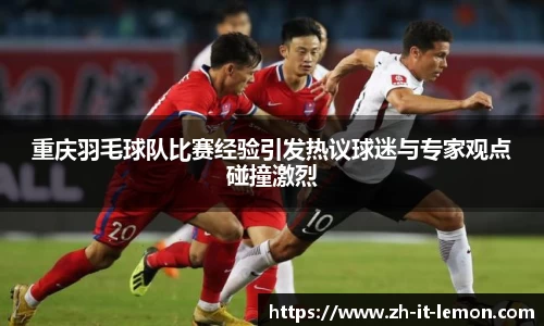 重庆羽毛球队比赛经验引发热议球迷与专家观点碰撞激烈