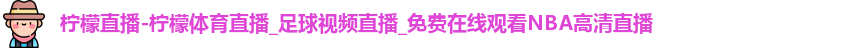 柠檬直播-柠檬体育直播_足球视频直播_免费在线观看NBA高清直播